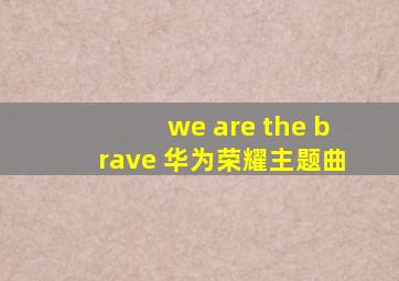 we are the brave 华为荣耀主题曲